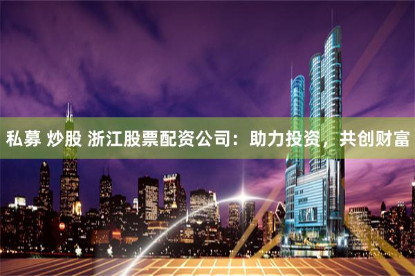 私募 炒股 浙江股票配资公司：助力投资，共创财富