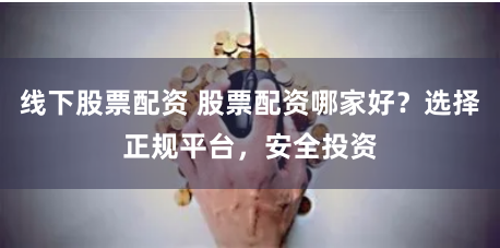 线下股票配资 股票配资哪家好？选择正规平台，安全投资
