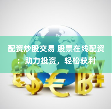 配资炒股交易 股票在线配资：助力投资，轻松获利