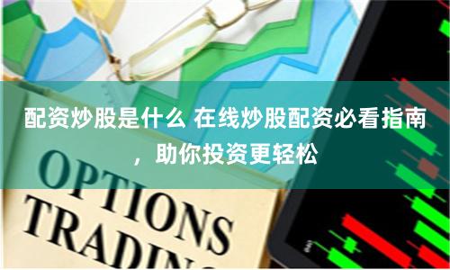 配资炒股是什么 在线炒股配资必看指南，助你投资更轻松