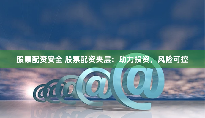 股票配资安全 股票配资夹层：助力投资，风险可控