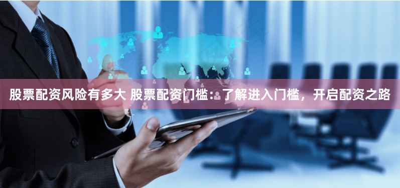 股票配资风险有多大 股票配资门槛：了解进入门槛，开启配资之路