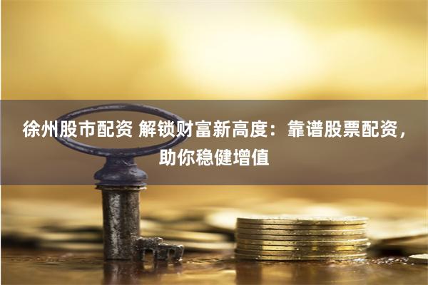徐州股市配资 解锁财富新高度：靠谱股票配资，助你稳健增值