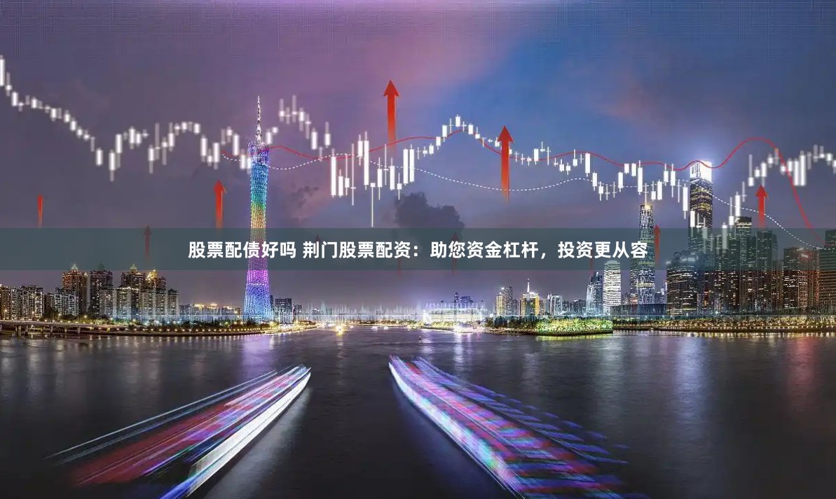 股票配债好吗 荆门股票配资：助您资金杠杆，投资更从容