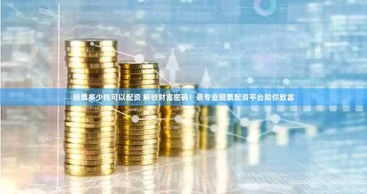 股票多少钱可以配资 解锁财富密码！最专业股票配资平台助你致富