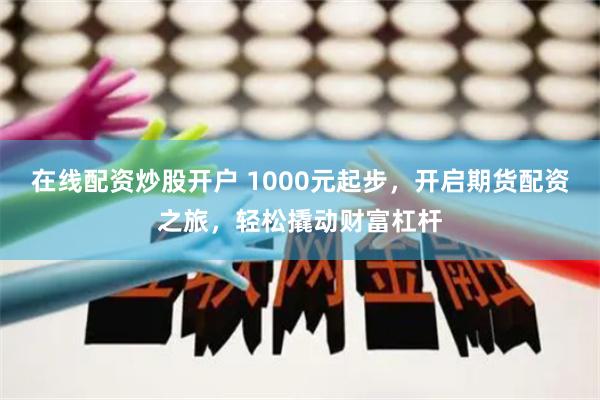 在线配资炒股开户 1000元起步，开启期货配资之旅，轻松撬动财富杠杆