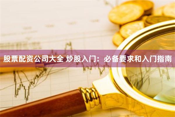 股票配资公司大全 炒股入门：必备要求和入门指南