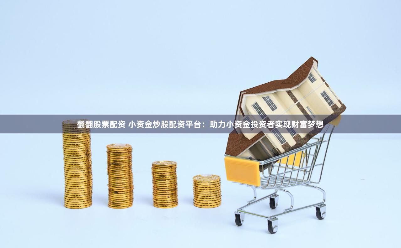 翻翻股票配资 小资金炒股配资平台：助力小资金投资者实现财富梦想