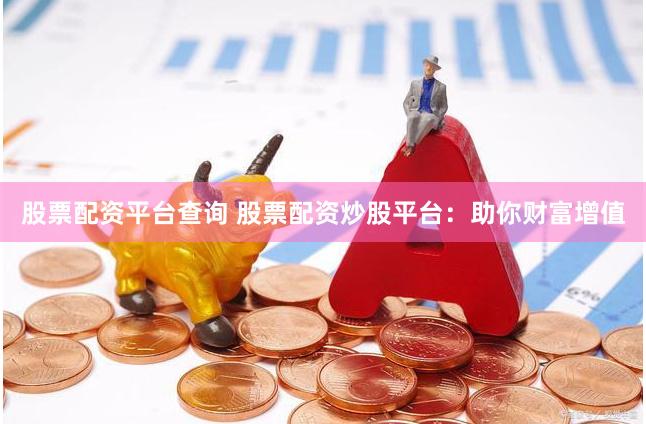 股票配资平台查询 股票配资炒股平台：助你财富增值
