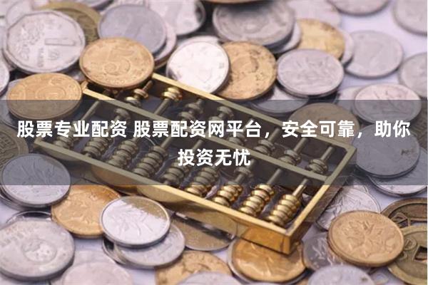 股票专业配资 股票配资网平台，安全可靠，助你投资无忧