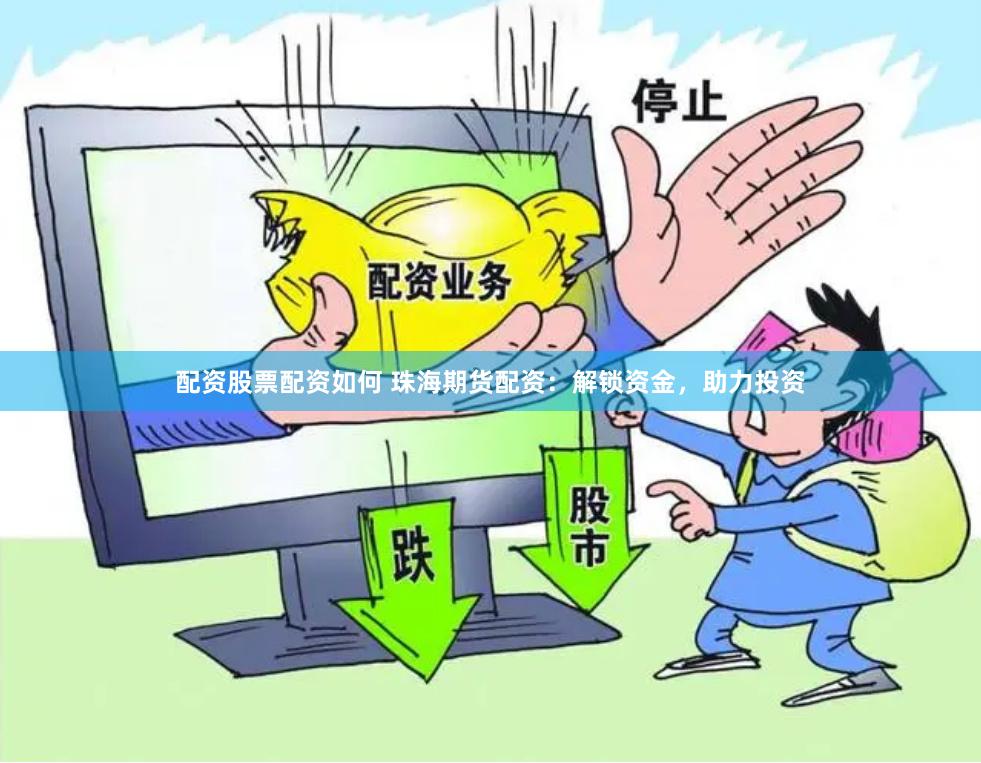 配资股票配资如何 珠海期货配资：解锁资金，助力投资