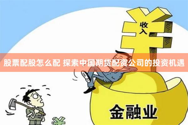 股票配股怎么配 探索中国期货配资公司的投资机遇