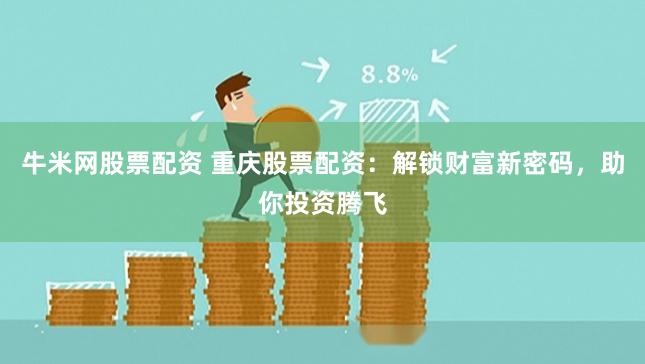 牛米网股票配资 重庆股票配资：解锁财富新密码，助你投资腾飞