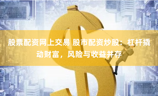 股票配资网上交易 股市配资炒股：杠杆撬动财富，风险与收益并存
