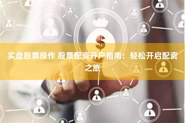 实盘股票操作 股票配资开户指南：轻松开启配资之旅