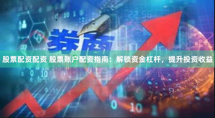 股票配资配资 股票账户配资指南：解锁资金杠杆，提升投资收益