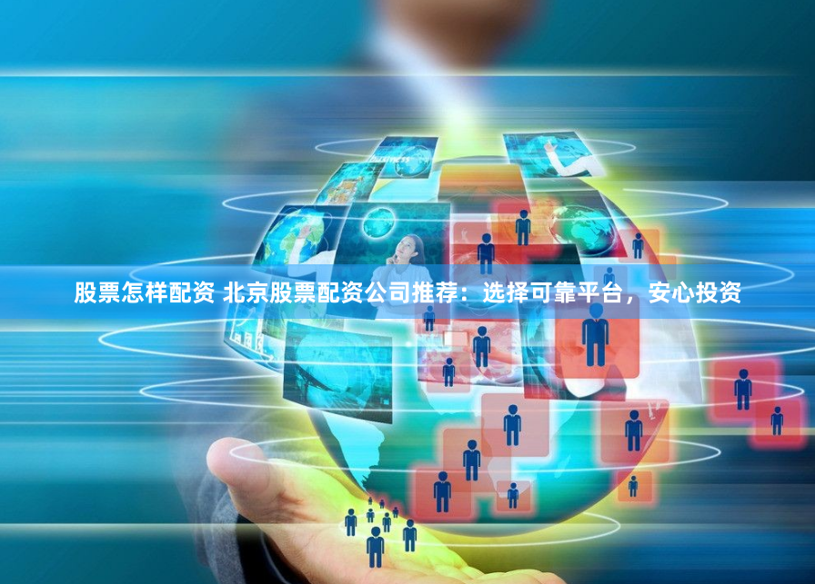 股票怎样配资 北京股票配资公司推荐：选择可靠平台，安心投资