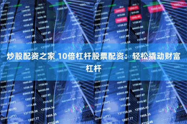 炒股配资之家 10倍杠杆股票配资：轻松撬动财富杠杆