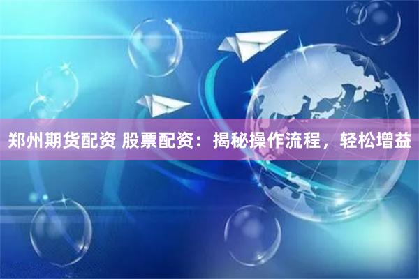 郑州期货配资 股票配资：揭秘操作流程，轻松增益