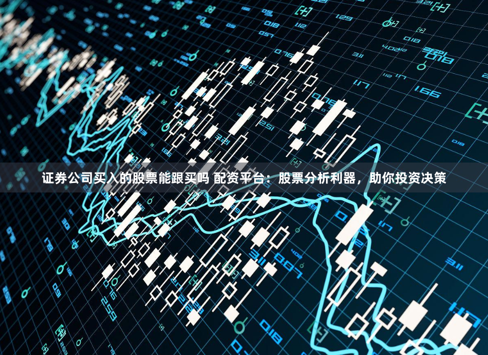 证券公司买入的股票能跟买吗 配资平台：股票分析利器，助你投资决策