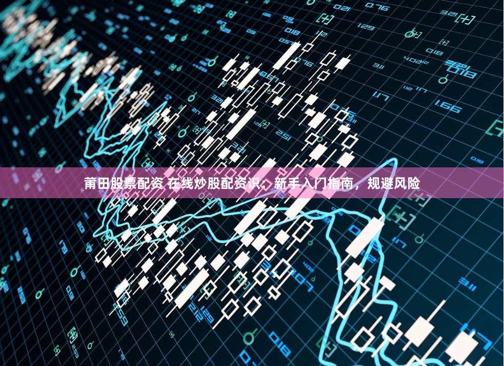 莆田股票配资 在线炒股配资识：新手入门指南，规避风险