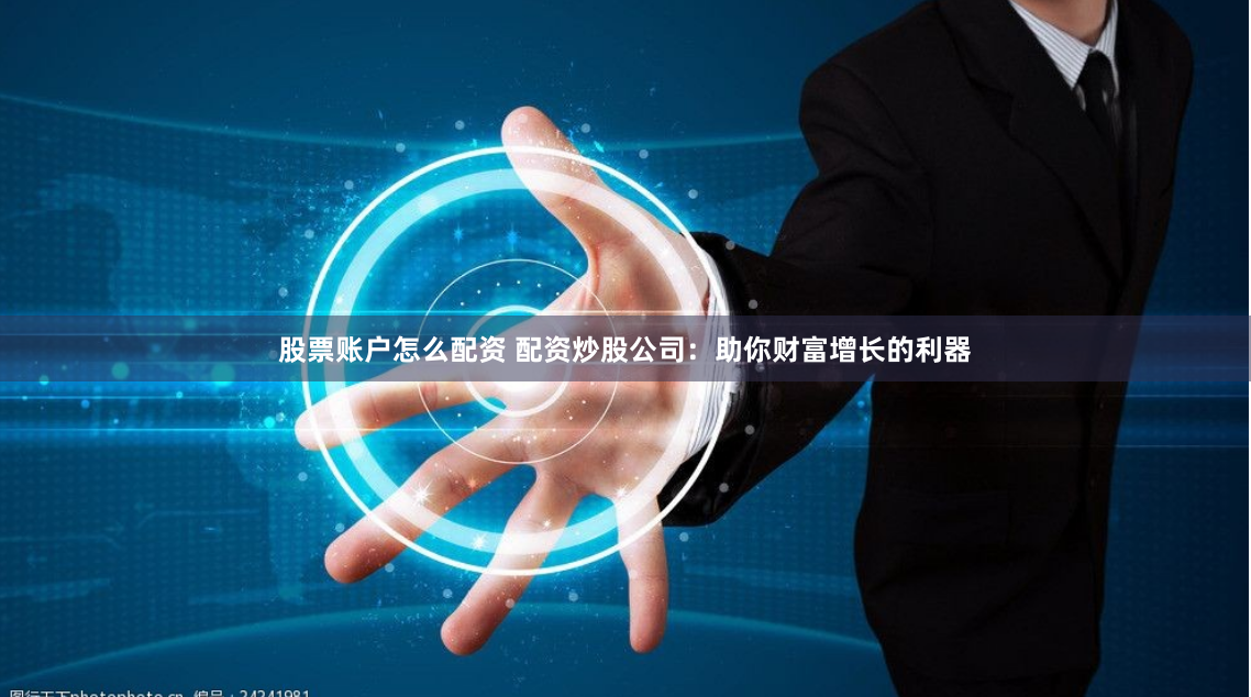 股票账户怎么配资 配资炒股公司：助你财富增长的利器