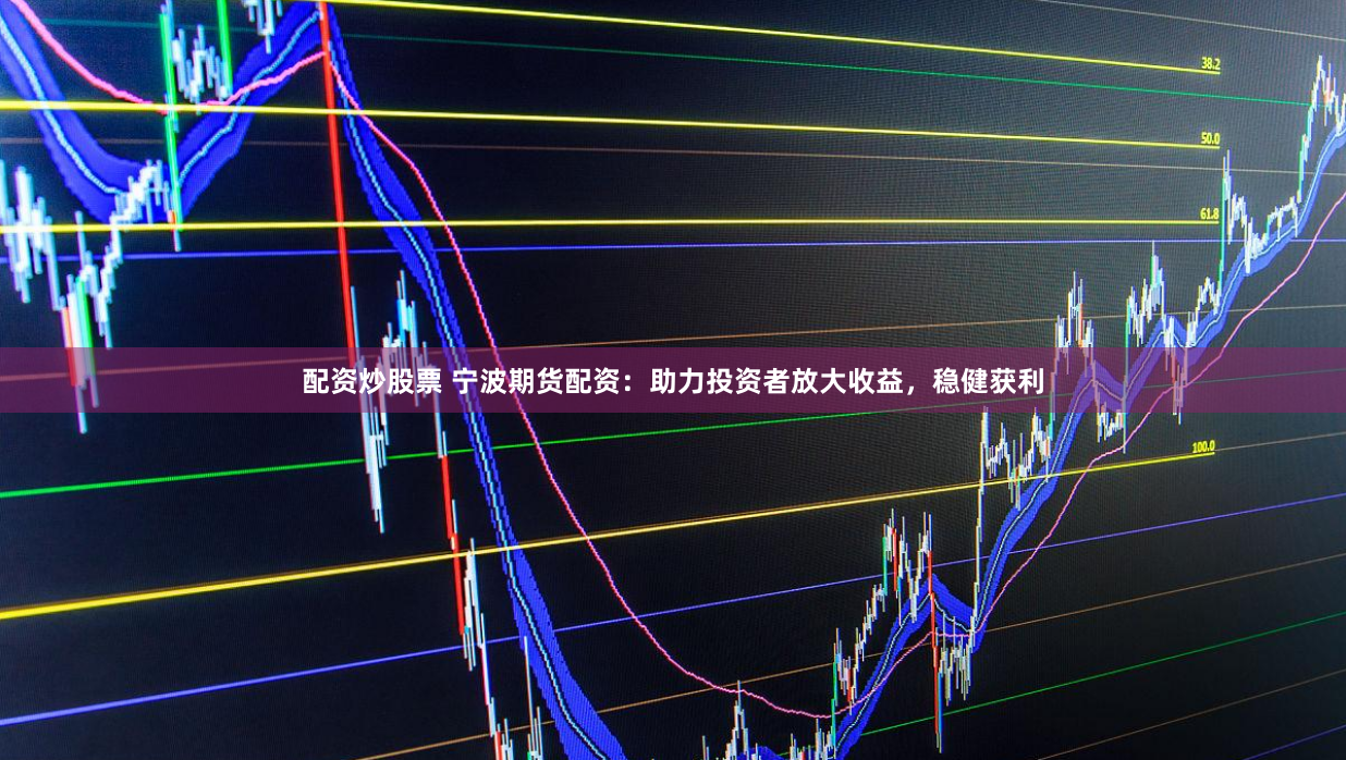 配资炒股票 宁波期货配资：助力投资者放大收益，稳健获利