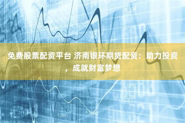 免费股票配资平台 济南银环期货配资：助力投资，成就财富梦想