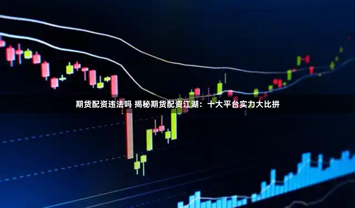 期货配资违法吗 揭秘期货配资江湖：十大平台实力大比拼