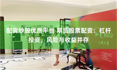 配资炒股优质平台 期货股票配资：杠杆投资，风险与收益并存