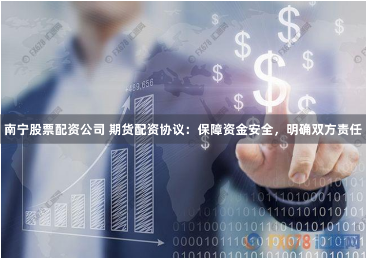 南宁股票配资公司 期货配资协议：保障资金安全，明确双方责任