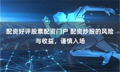 配资好评股票配资门户 配资炒股的风险与收益，谨慎入场