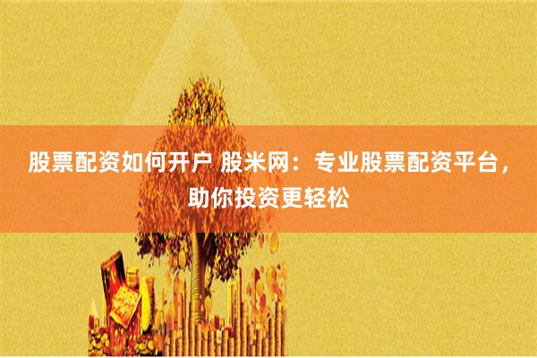 股票配资如何开户 股米网：专业股票配资平台，助你投资更轻松