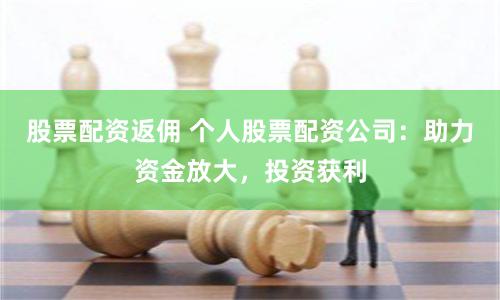 股票配资返佣 个人股票配资公司：助力资金放大，投资获利