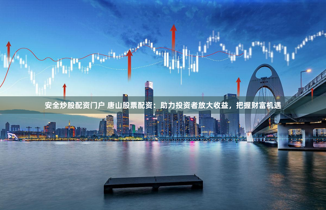 安全炒股配资门户 唐山股票配资：助力投资者放大收益，把握财富机遇