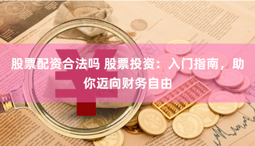 股票配资合法吗 股票投资：入门指南，助你迈向财务自由
