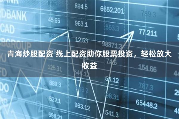 青海炒股配资 线上配资助你股票投资，轻松放大收益