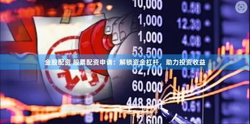 金股配资 股票配资申请：解锁资金杠杆，助力投资收益