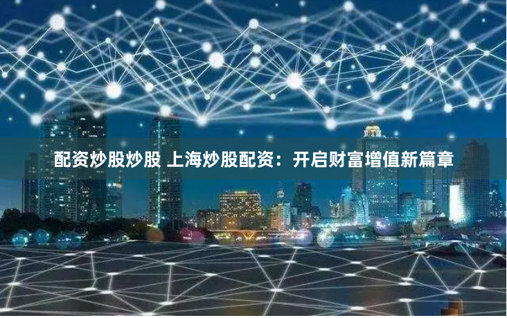 配资炒股炒股 上海炒股配资：开启财富增值新篇章