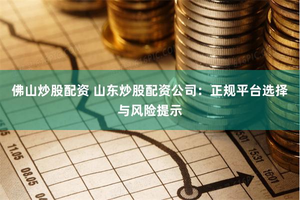 佛山炒股配资 山东炒股配资公司：正规平台选择与风险提示