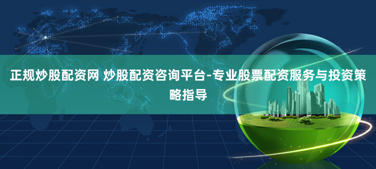 正规炒股配资网 炒股配资咨询平台-专业股票配资服务与投资策略指导