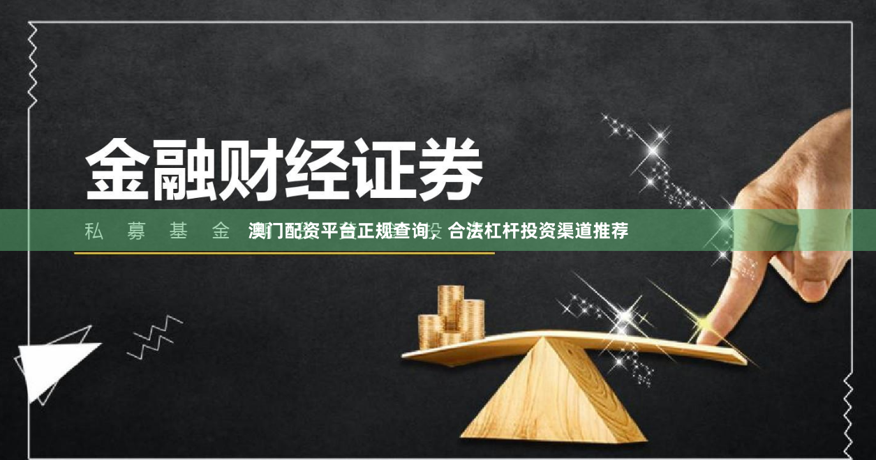 澳门配资平台正规查询，合法杠杆投资渠道推荐