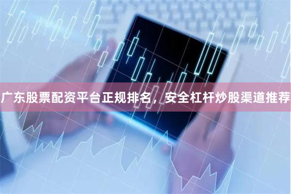 广东股票配资平台正规排名，安全杠杆炒股渠道推荐