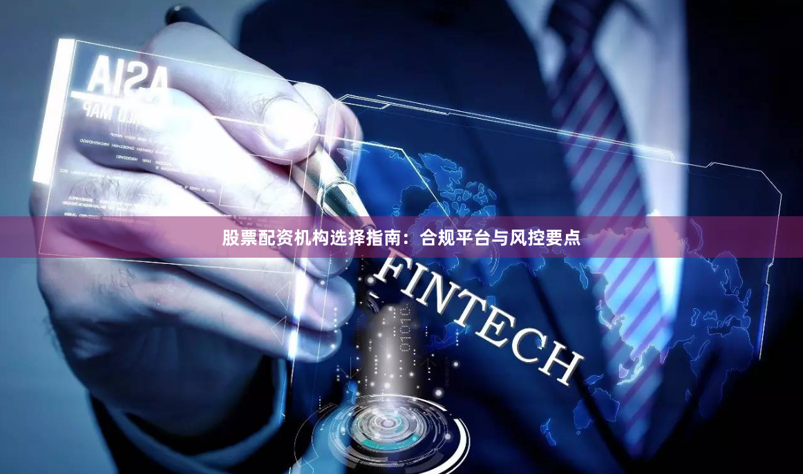 股票配资机构选择指南：合规平台与风控要点
