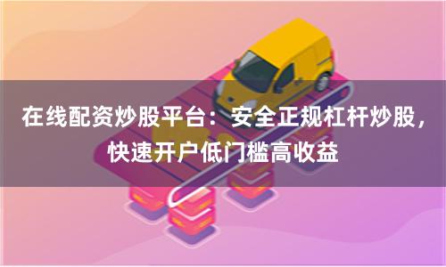 在线配资炒股平台：安全正规杠杆炒股，快速开户低门槛高收益