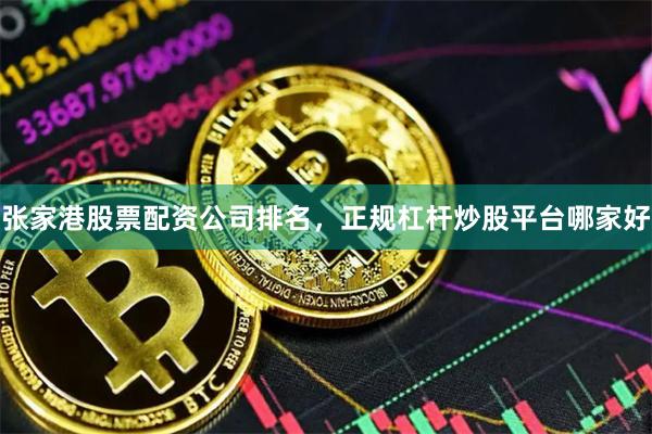 张家港股票配资公司排名，正规杠杆炒股平台哪家好