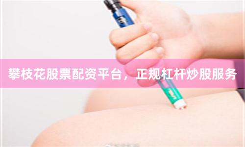 攀枝花股票配资平台，正规杠杆炒股服务