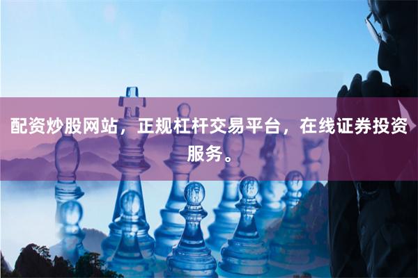 配资炒股网站，正规杠杆交易平台，在线证券投资服务。