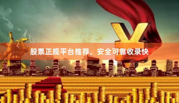 股票正规平台推荐，安全可靠收录快